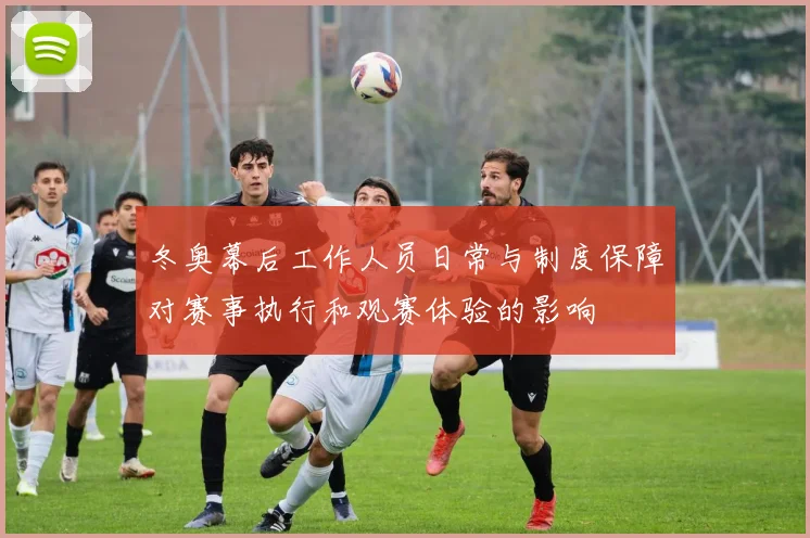 冬奥幕后工作人员日常与制度保障对赛事执行和观赛体验的影响