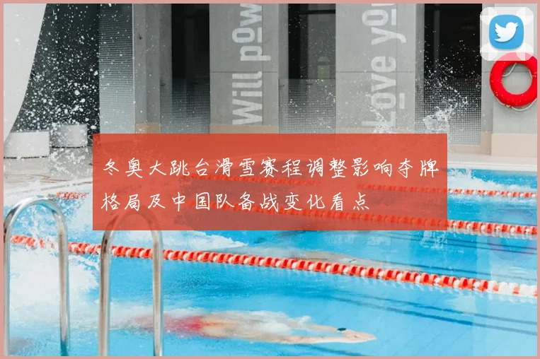 冬奥大跳台滑雪赛程调整影响夺牌格局及中国队备战变化看点