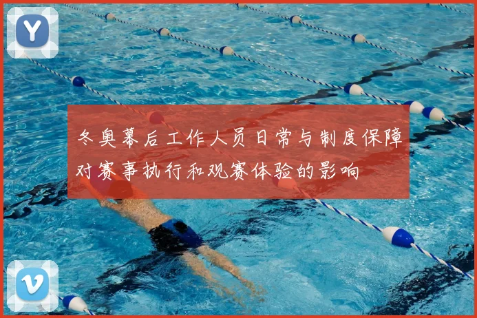 冬奥幕后工作人员日常与制度保障对赛事执行和观赛体验的影响